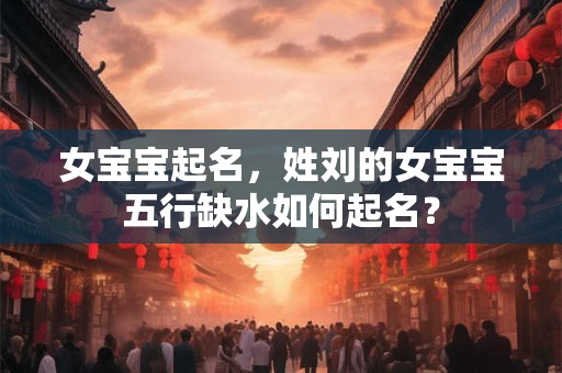 女宝宝起名，姓刘的女宝宝五行缺水如何起名？