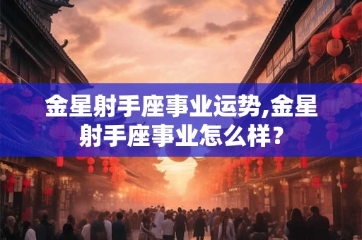 金星射手座事业运势,金星射手座事业怎么样？