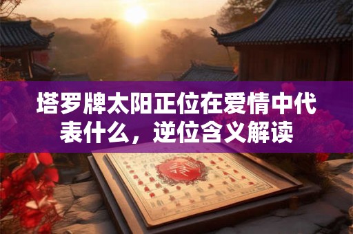 塔罗牌太阳正位在爱情中代表什么，逆位含义解读