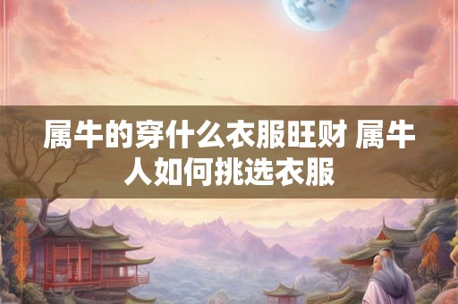 属牛的穿什么衣服旺财 属牛人如何挑选衣服