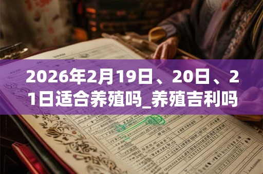 2026年2月19日、20日、21日适合养殖吗_养殖吉利吗