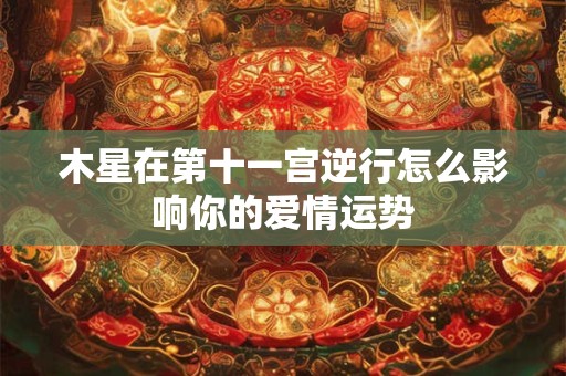 木星在第十一宫逆行怎么影响你的爱情运势