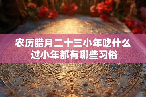 农历腊月二十三小年吃什么 过小年都有哪些习俗