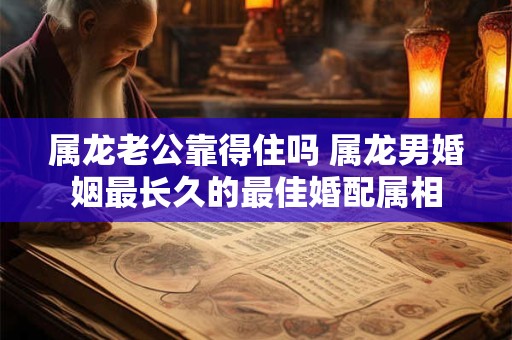 属龙老公靠得住吗 属龙男婚姻最长久的最佳婚配属相