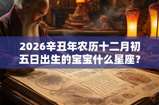 2026辛丑年农历十二月初五日出生的宝宝什么星座? 2026辛丑年农历十二月初五日出生的宝宝什么星座?