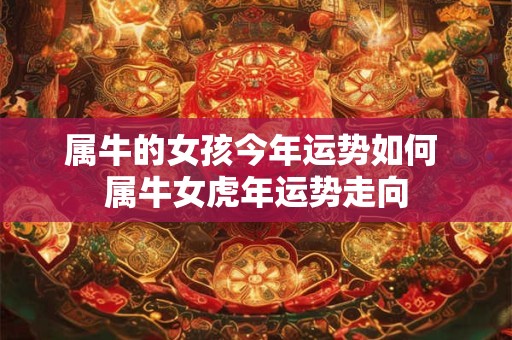 属牛的女孩今年运势如何 属牛女虎年运势走向