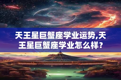 天王星巨蟹座学业运势,天王星巨蟹座学业怎么样？