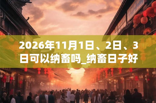 2026年11月1日、2日、3日可以纳畜吗_纳畜日子好吗 2026年11月1日、2日、3日可以纳畜吗_纳畜日子好吗