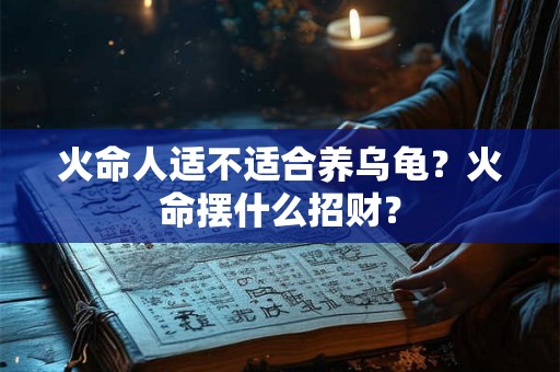 火命人适不适合养乌龟？火命摆什么招财？