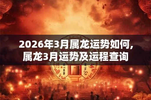 2026年3月属龙运势如何,属龙3月运势及运程查询 2026年3月属龙运势如何,属龙3月运势及运程查询