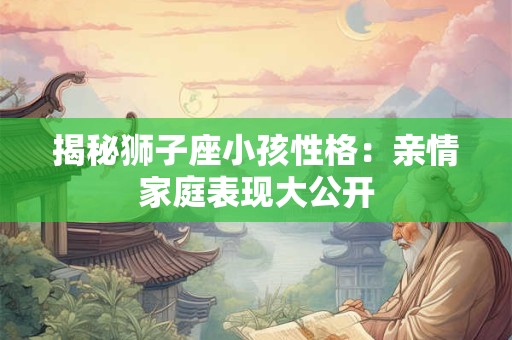 揭秘狮子座小孩性格：亲情家庭表现大公开