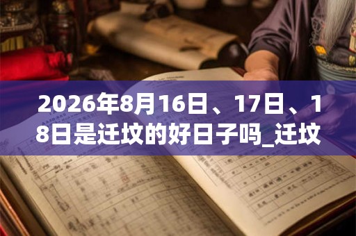 2026年8月16日、17日、18日是迁坟的好日子吗_迁坟可以吗