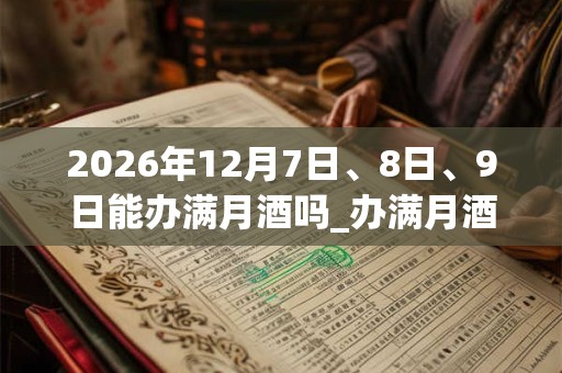 2026年12月7日、8日、9日能办满月酒吗_办满月酒是吉日吗