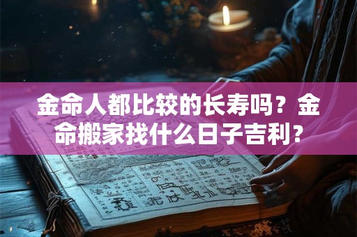 金命人都比较的长寿吗？金命搬家找什么日子吉利？