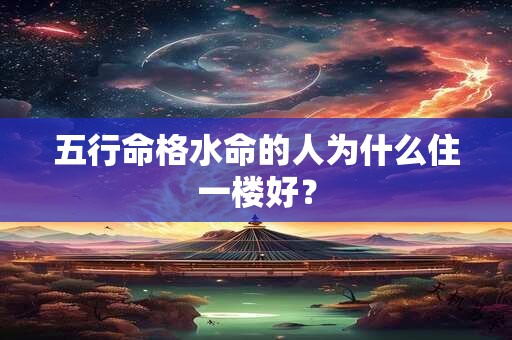五行命格水命的人为什么住一楼好？