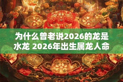 为什么曾老说2026的龙是水龙 2026年出生属龙人命运 为什么曾老说2026的龙是水龙 2026年出生属龙人命运