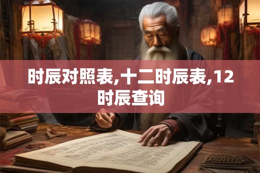 时辰对照表,十二时辰表,12时辰查询 时辰对照表,十二时辰表,12时辰查询