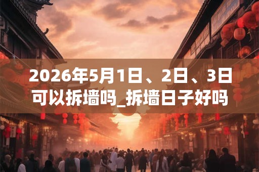 2026年5月1日、2日、3日可以拆墙吗_拆墙日子好吗