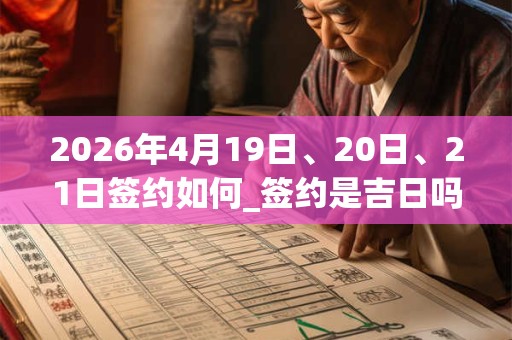 2026年4月19日、20日、21日签约如何_签约是吉日吗