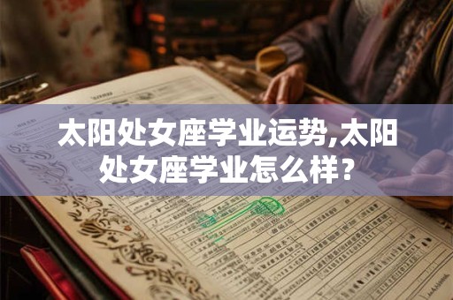 太阳处女座学业运势,太阳处女座学业怎么样？