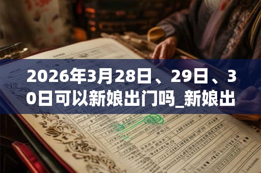 2026年3月28日、29日、30日可以新娘出门吗_新娘出门日子好吗