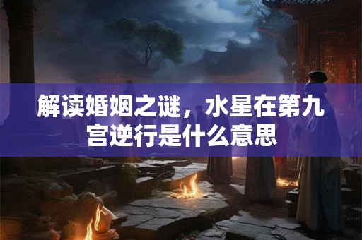 解读婚姻之谜，水星在第九宫逆行是什么意思