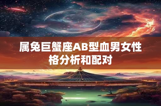 属兔巨蟹座AB型血男女性格分析和配对