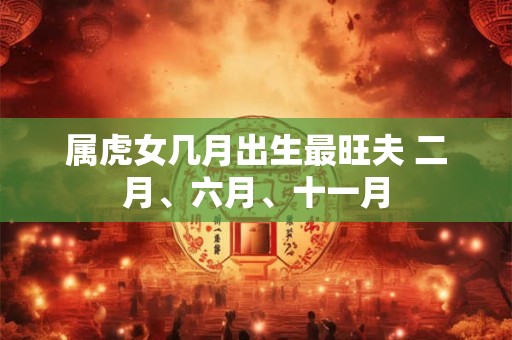 属虎女几月出生最旺夫 二月、六月、十一月