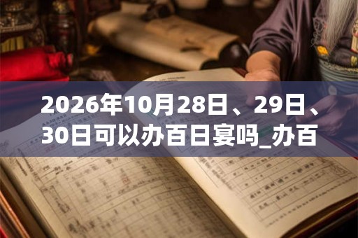2026年10月28日、29日、30日可以办百日宴吗_办百日宴日子好吗