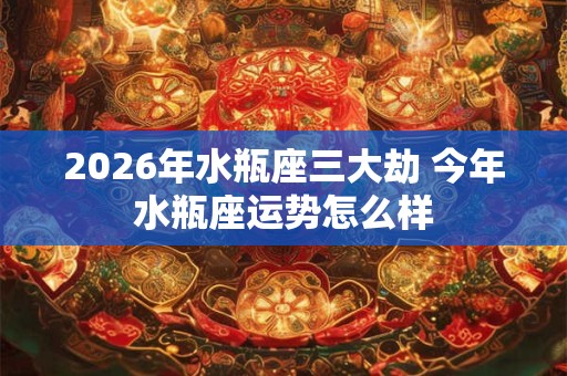 2026年水瓶座三大劫 今年水瓶座运势怎么样