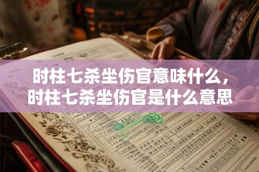 时柱七杀坐伤官意味什么,时柱七杀坐伤官是什么意思? 时柱七杀坐伤官意味什么,时柱七杀坐伤官是什么意思?