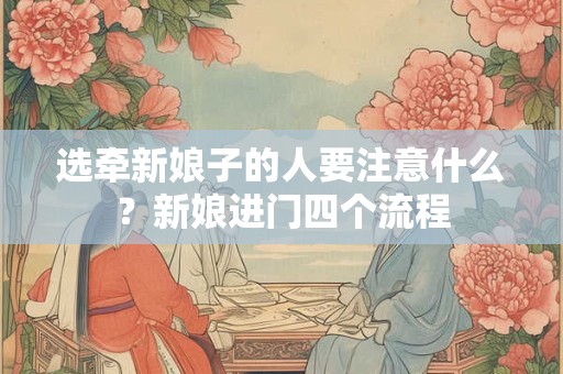 选牵新娘子的人要注意什么?新娘进门四个流程 选牵新娘子的人要注意什么?新娘进门四个流程