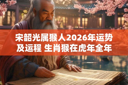 宋韶光属猴人2026年运势及运程 生肖猴在虎年全年每月运势如何