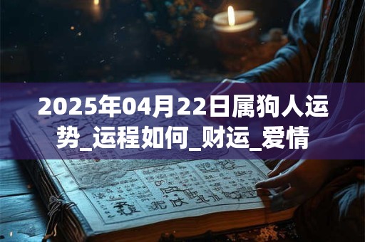 2025年04月22日属狗人运势_运程如何_财运_爱情