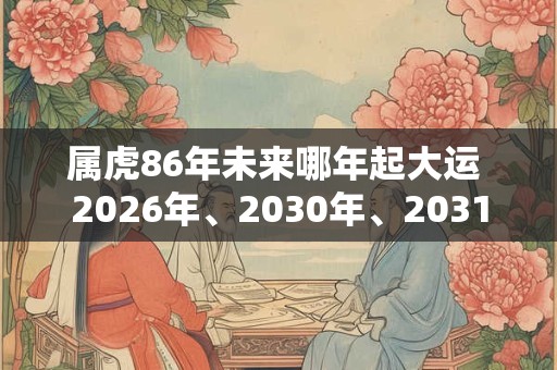 属虎86年未来哪年起大运 2026年、2030年、2031年