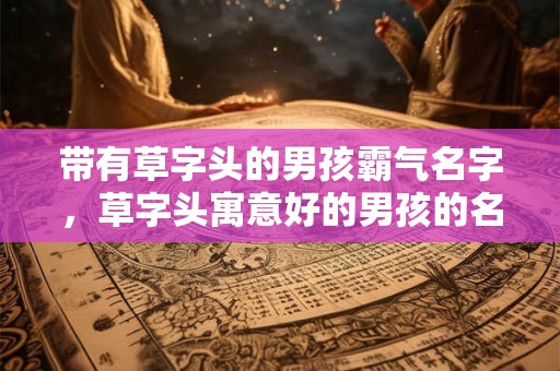 带有草字头的男孩霸气名字，草字头寓意好的男孩的名字怎么取？