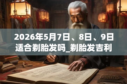 2026年5月7日、8日、9日适合剃胎发吗_剃胎发吉利吗