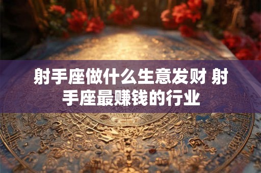 射手座做什么生意发财 射手座最赚钱的行业