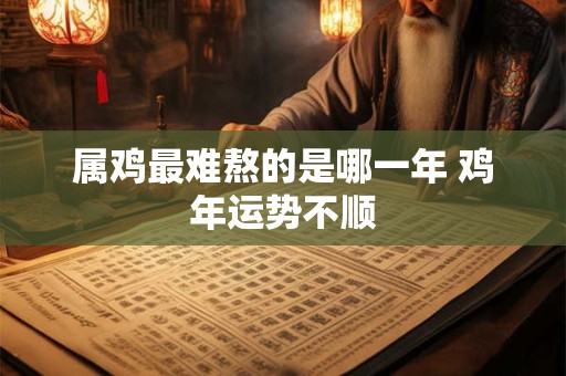 属鸡最难熬的是哪一年 鸡年运势不顺 属鸡最难熬的是哪一年 鸡年运势不顺