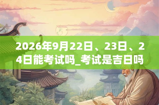 2026年9月22日、23日、24日能考试吗_考试是吉日吗