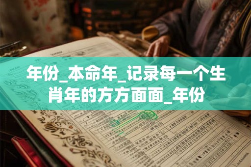 年份_本命年_记录每一个生肖年的方方面面_年份 年份_本命年_记录每一个生肖年的方方面面_年份