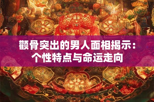 颧骨突出的男人面相揭示:个性特点与命运走向 颧骨突出的男人面相揭示:个性特点与命运走向