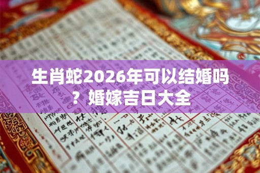 生肖蛇2026年可以结婚吗?婚嫁吉日大全 生肖蛇2026年可以结婚吗?婚嫁吉日大全