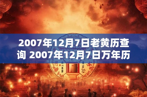 2007年12月7日老黄历查询 2007年12月7日万年历黄道吉日 2007年12月7日老黄历查询 2007年12月7日万年历黄道吉日
