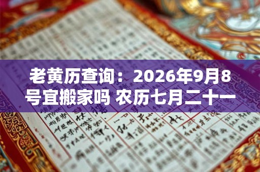 老黄历查询：2026年9月8号宜搬家吗 农历七月二十一日子好吗