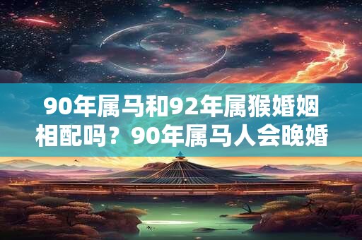 90年属马和92年属猴婚姻相配吗？90年属马人会晚婚晚育吗？