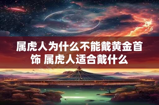 属虎人为什么不能戴黄金首饰 属虎人适合戴什么