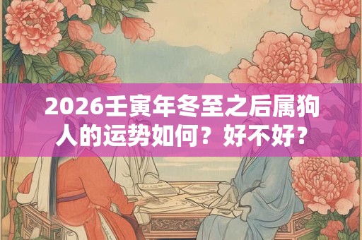 2026壬寅年冬至之后属狗人的运势如何？好不好？