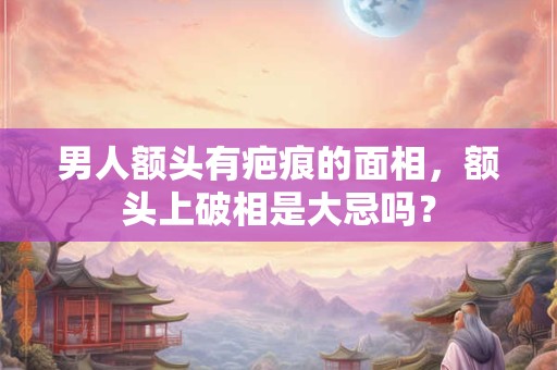 男人额头有疤痕的面相，额头上破相是大忌吗？