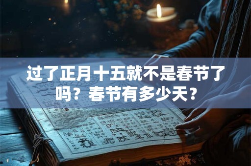 过了正月十五就不是春节了吗？春节有多少天？
